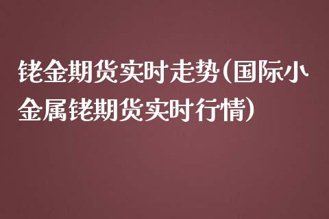 铑金期货实时走势(国际小金属铑期货实时行情)_https://www.zztgc.com_期货入门_第1张