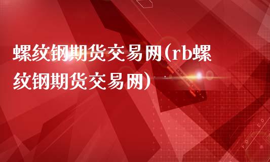 螺纹钢期货交易网(rb螺纹钢期货交易网)_https://www.zztgc.com_期货直播_第1张