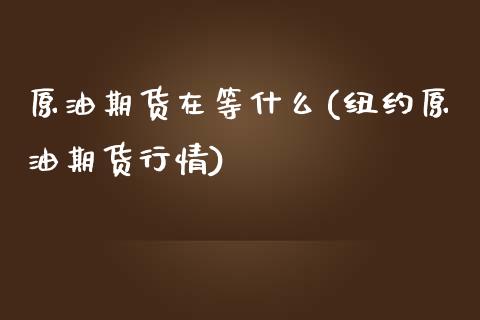 原油期货在等什么(纽约原油期货行情)_https://www.zztgc.com_期货行情_第1张