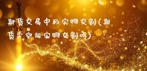 期货交易中的实物交割(期货卖空能实物交割吗)_https://www.zztgc.com_期货行情_第1张