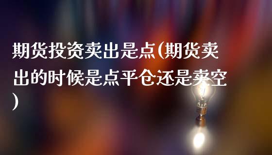 期货投资卖出是点(期货卖出的时候是点平仓还是卖空)_https://www.zztgc.com_原油期货_第1张
