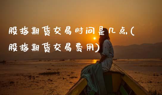 股指期货交易时间是几点(股指期货交易费用)_https://www.zztgc.com_原油期货_第1张