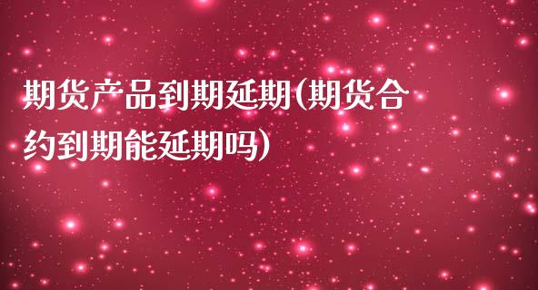 期货产品到期延期(期货合约到期能延期吗)_https://www.zztgc.com_期货直播_第1张