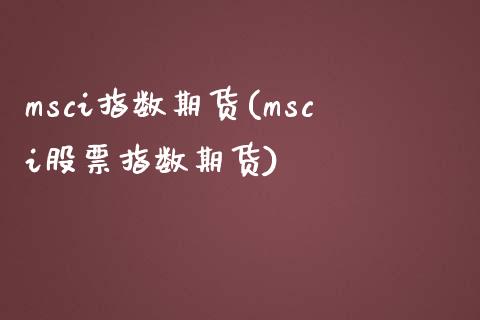 msci指数期货(msci股票指数期货)_https://www.zztgc.com_期货行情_第1张