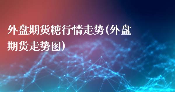 外盘期货糖行情走势(外盘期货走势图)_https://www.zztgc.com_期货入门_第1张
