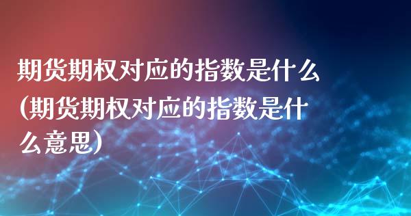 期货期权对应的指数是什么(期货期权对应的指数是什么意思)_https://www.zztgc.com_期货开户_第1张