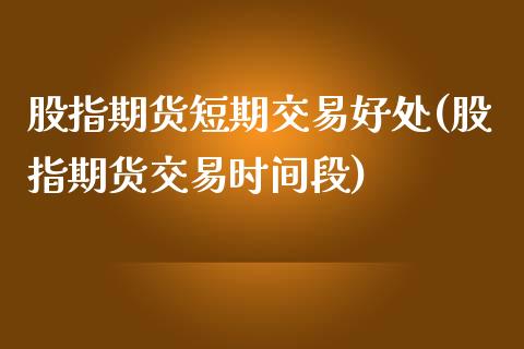 股指期货短期交易好处(股指期货交易时间段)_https://www.zztgc.com_期货直播_第1张