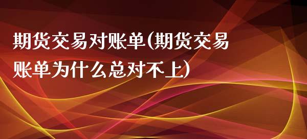 期货交易对账单(期货交易账单为什么总对不上)_https://www.zztgc.com_期货开户_第1张