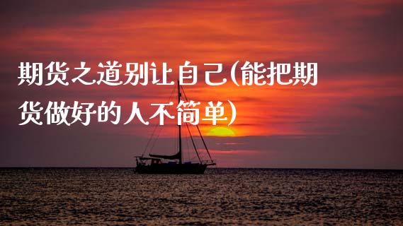 期货之道别让自己(能把期货做好的人不简单)_https://www.zztgc.com_期货入门_第1张