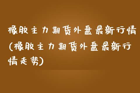 橡胶主力期货外盘最新行情(橡胶主力期货外盘最新行情走势)_https://www.zztgc.com_黄金期货_第1张