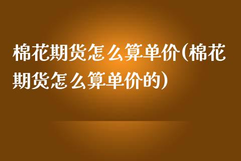 棉花期货怎么算单价(棉花期货怎么算单价的)_https://www.zztgc.com_黄金期货_第1张