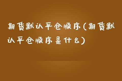 期货默认平仓顺序(期货默认平仓顺序是什么)_https://www.zztgc.com_期货直播_第1张