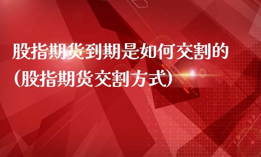 股指期货到期是如何交割的(股指期货交割方式)_https://www.zztgc.com_原油期货_第1张