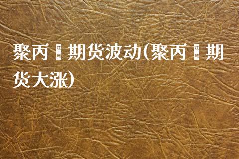 聚丙烯期货波动(聚丙烯期货大涨)_https://www.zztgc.com_期货行情_第1张