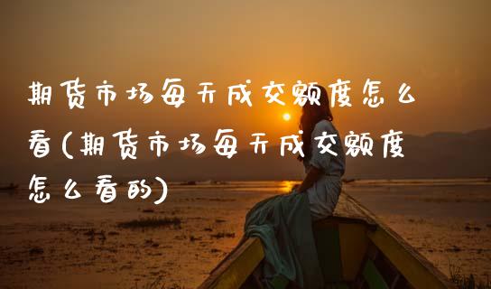 期货市场每天成交额度怎么看(期货市场每天成交额度怎么看的)_https://www.zztgc.com_期货入门_第1张