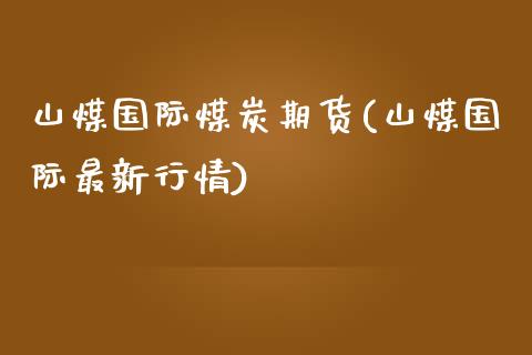 山煤国际煤炭期货(山煤国际最新行情)_https://www.zztgc.com_原油期货_第1张