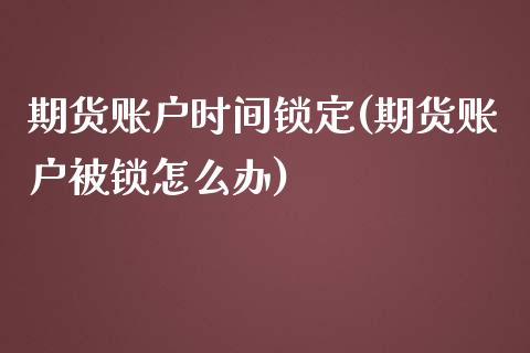 期货账户时间锁定(期货账户被锁怎么办)_https://www.zztgc.com_期货入门_第1张