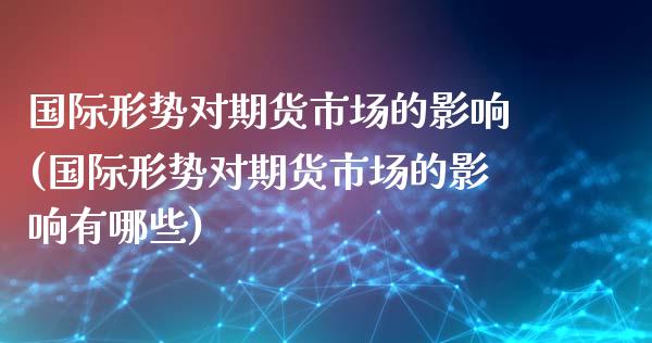 国际形势对期货市场的影响(国际形势对期货市场的影响有哪些)_https://www.zztgc.com_期货行情_第1张