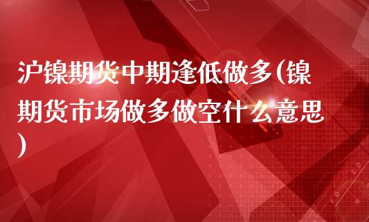 沪镍期货中期逢低做多(镍期货市场做多做空什么意思)_https://www.zztgc.com_期货行情_第1张