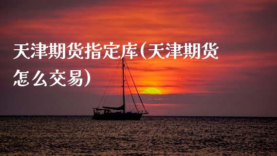 天津期货指定库(天津期货怎么交易)_https://www.zztgc.com_期货入门_第1张