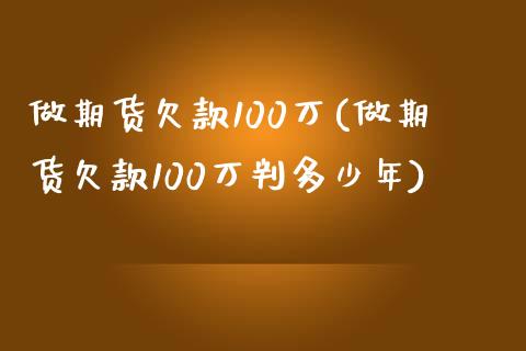 做期货欠款100万(做期货欠款100万判多少年)_https://www.zztgc.com_期货入门_第1张