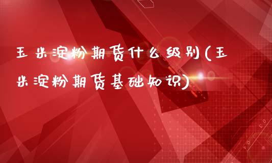 玉米淀粉期货什么级别(玉米淀粉期货基础知识)_https://www.zztgc.com_期货开户_第1张