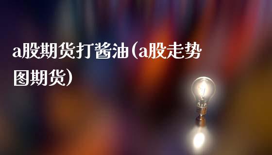a股期货打酱油(a股走势图期货)_https://www.zztgc.com_期货行情_第1张