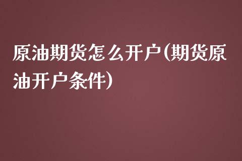原油期货怎么开户(期货原油开户条件)_https://www.zztgc.com_期货入门_第1张