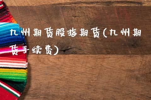 九州期货股指期货(九州期货手续费)_https://www.zztgc.com_期货行情_第1张