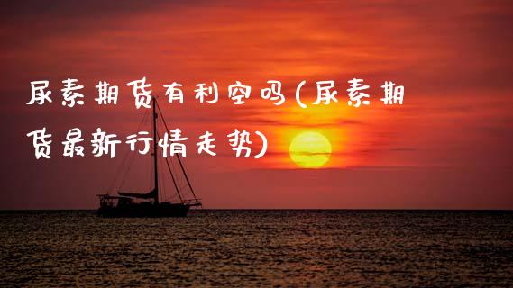 尿素期货有利空吗(尿素期货最新行情走势)_https://www.zztgc.com_期货直播_第1张