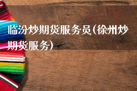 临汾炒期货服务员(徐州炒期货服务)_https://www.zztgc.com_原油期货_第1张