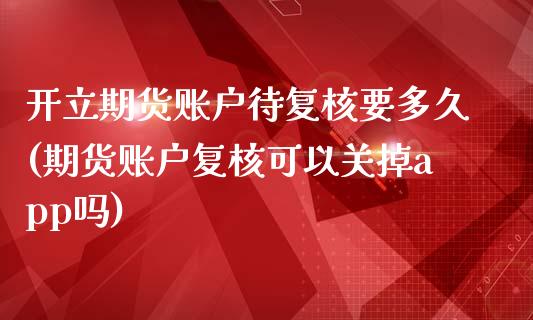 开立期货账户待复核要多久(期货账户复核可以关掉app吗)_https://www.zztgc.com_期货入门_第1张