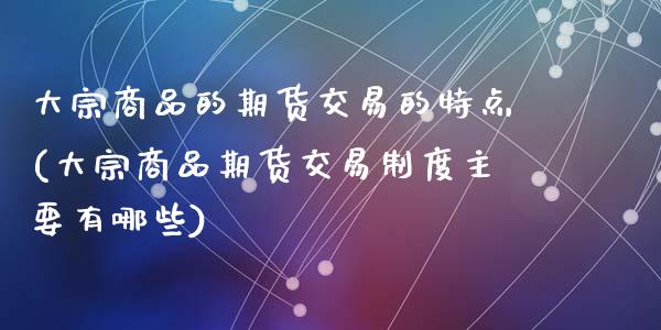 大宗商品的期货交易的特点(大宗商品期货交易制度主要有哪些)_https://www.zztgc.com_期货行情_第1张