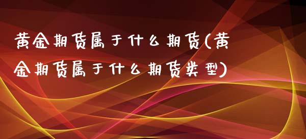 黄金期货属于什么期货(黄金期货属于什么期货类型)_https://www.zztgc.com_期货行情_第1张