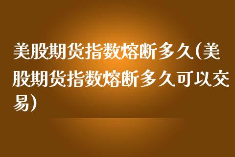 美股期货指数熔断多久(美股期货指数熔断多久可以交易)_https://www.zztgc.com_期货直播_第1张