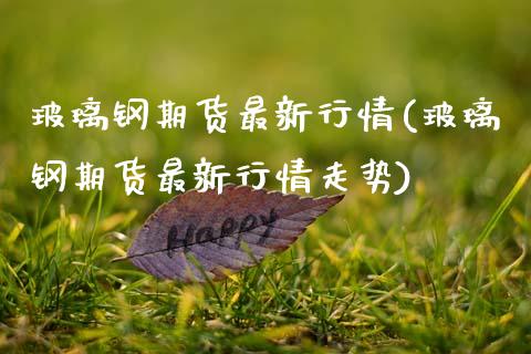 玻璃钢期货最新行情(玻璃钢期货最新行情走势)_https://www.zztgc.com_期货入门_第1张