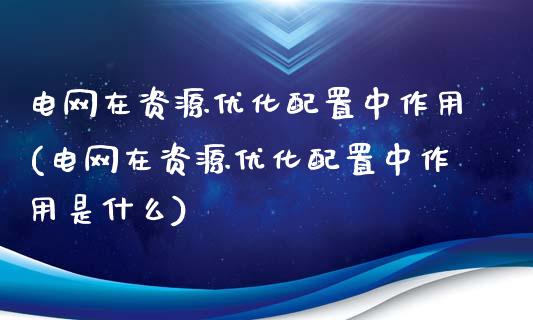 电网在资源优化配置中作用(电网在资源优化配置中作用是什么)_https://www.zztgc.com_期货入门_第1张
