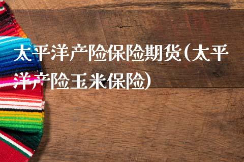 太平洋产险保险期货(太平洋产险玉米保险)_https://www.zztgc.com_期货行情_第1张