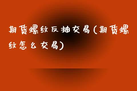 期货螺纹反抽交易(期货螺纹怎么交易)_https://www.zztgc.com_黄金期货_第1张