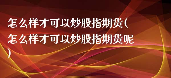 怎么样才可以炒股指期货(怎么样才可以炒股指期货呢)_https://www.zztgc.com_黄金期货_第1张