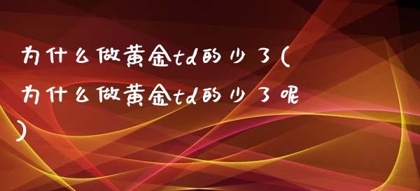 为什么做黄金td的少了(为什么做黄金td的少了呢)_https://www.zztgc.com_原油期货_第1张