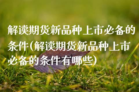 解读期货新品种上市必备的条件(解读期货新品种上市必备的条件有哪些)_https://www.zztgc.com_期货行情_第1张