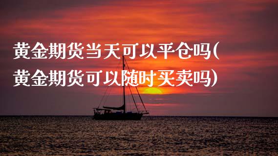 黄金期货当天可以平仓吗(黄金期货可以随时买卖吗)_https://www.zztgc.com_原油期货_第1张