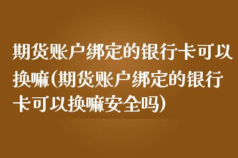期货账户绑定的银行卡可以换嘛(期货账户绑定的银行卡可以换嘛安全吗)_https://www.zztgc.com_期货行情_第1张