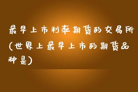 最早上市利率期货的交易所(世界上最早上市的期货品种是)_https://www.zztgc.com_原油期货_第1张