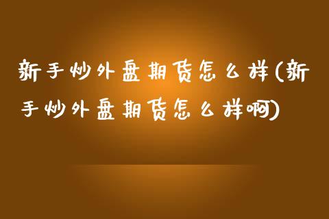 新手炒外盘期货怎么样(新手炒外盘期货怎么样啊)_https://www.zztgc.com_原油期货_第1张