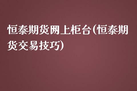 恒泰期货网上柜台(恒泰期货交易技巧)_https://www.zztgc.com_黄金期货_第1张