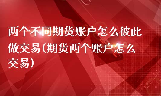 两个不同期货账户怎么彼此做交易(期货两个账户怎么交易)_https://www.zztgc.com_期货直播_第1张