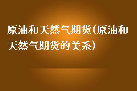 原油和天然气期货(原油和天然气期货的关系)_https://www.zztgc.com_期货直播_第1张