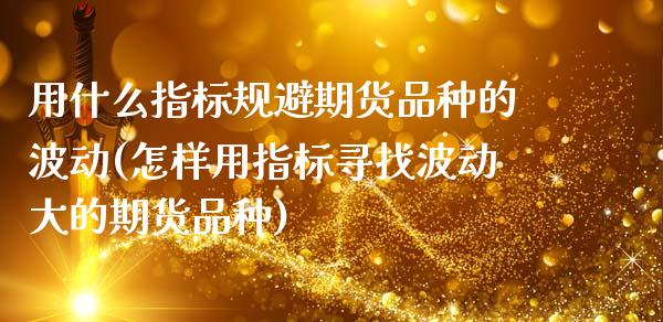 用什么指标规避期货品种的波动(怎样用指标寻找波动大的期货品种)_https://www.zztgc.com_期货行情_第1张